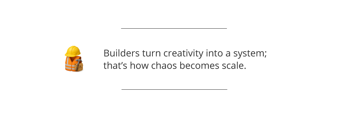  Builders turn creativity into a system; that’s how chaos becomes scale.